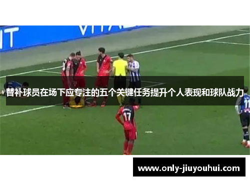 替补球员在场下应专注的五个关键任务提升个人表现和球队战力