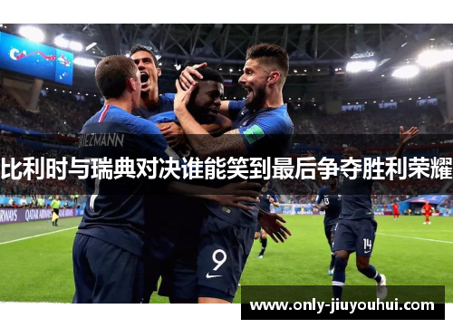 比利时与瑞典对决谁能笑到最后争夺胜利荣耀