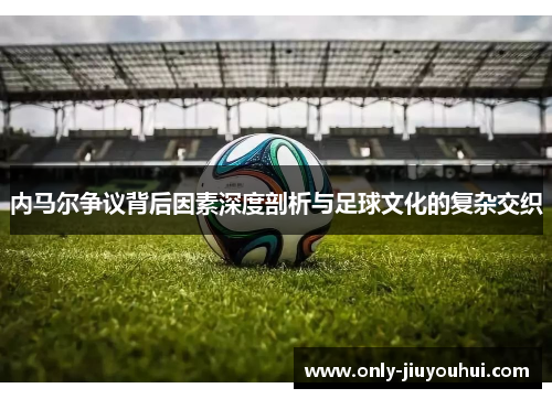 内马尔争议背后因素深度剖析与足球文化的复杂交织