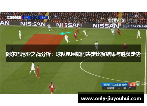 阿尔巴尼亚之战分析：球队氛围如何决定比赛结果与胜负走势