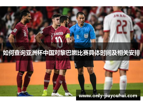 如何查询亚洲杯中国对黎巴嫩比赛具体时间及相关安排