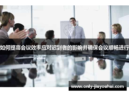 如何提高会议效率应对迟到者的影响并确保会议顺畅进行 如何提高会议效率应对迟到者的影响并确保会议顺畅进行