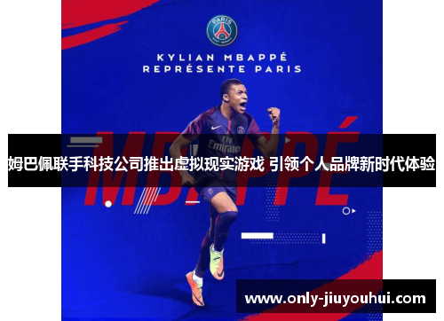姆巴佩联手科技公司推出虚拟现实游戏 引领个人品牌新时代体验 姆巴佩联手科技公司推出虚拟现实游戏 引领个人品牌新时代体验