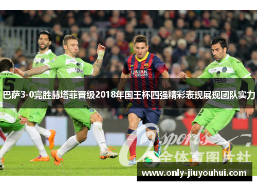 巴萨3-0完胜赫塔菲晋级2018年国王杯四强精彩表现展现团队实力 巴萨3-0完胜赫塔菲晋级2018年国王杯四强精彩表现展现团队实力