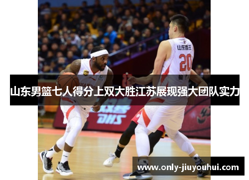 山东男篮七人得分上双大胜江苏展现强大团队实力 山东男篮七人得分上双大胜江苏展现强大团队实力