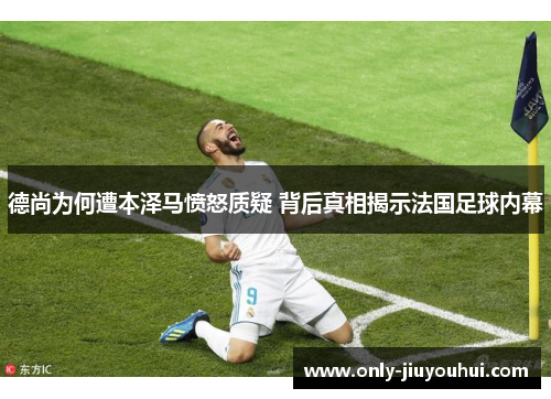 德尚为何遭本泽马愤怒质疑 背后真相揭示法国足球内幕