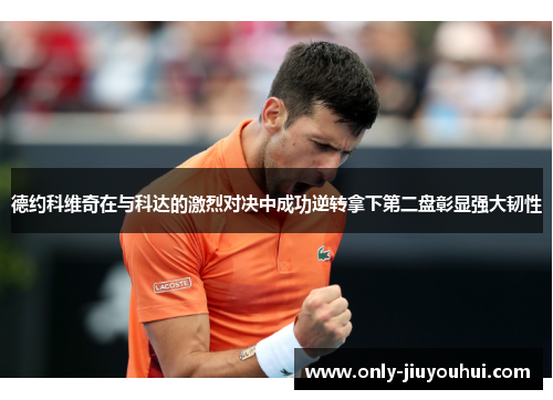 德约科维奇在与科达的激烈对决中成功逆转拿下第二盘彰显强大韧性 德约科维奇在与科达的激烈对决中成功逆转拿下第二盘彰显强大韧性