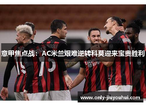 意甲焦点战:AC米兰艰难逆转科莫迎来宝贵胜利 意甲焦点战:AC米兰艰难逆转科莫迎来宝贵胜利