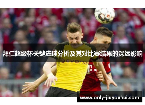 拜仁超级杯关键进球分析及其对比赛结果的深远影响 拜仁超级杯关键进球分析及其对比赛结果的深远影响