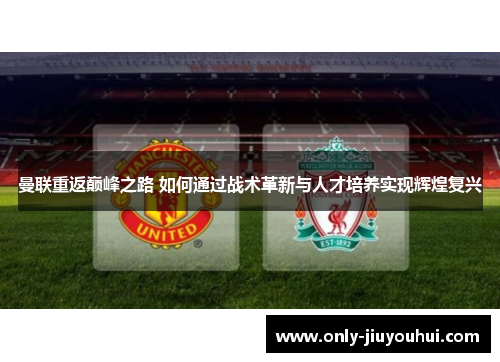 曼联重返巅峰之路 如何通过战术革新与人才培养实现辉煌复兴 曼联重返巅峰之路 如何通过战术革新与人才培养实现辉煌复兴