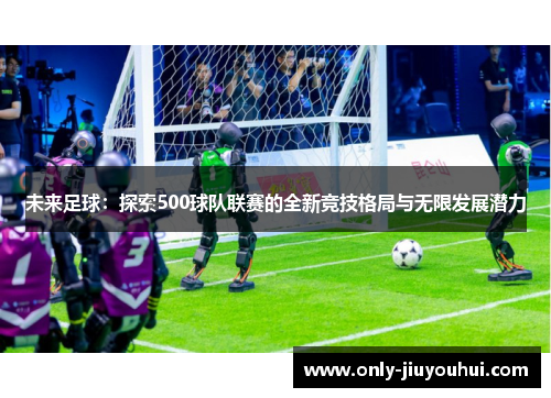 未来足球:探索500球队联赛的全新竞技格局与无限发展潜力 未来足球:探索500球队联赛的全新竞技格局与无限发展潜力