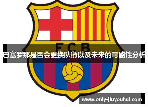 巴塞罗那是否会更换队徽以及未来的可能性分析 巴塞罗那是否会更换队徽以及未来的可能性分析