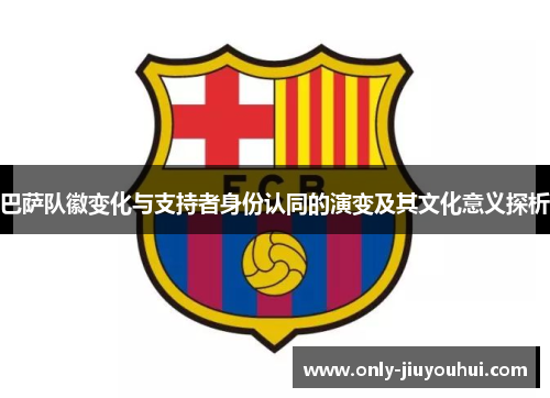 巴萨队徽变化与支持者身份认同的演变及其文化意义探析 巴萨队徽变化与支持者身份认同的演变及其文化意义探析