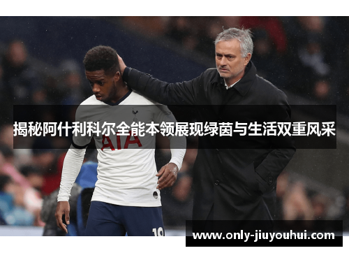 揭秘阿什利科尔全能本领展现绿茵与生活双重风采 揭秘阿什利科尔全能本领展现绿茵与生活双重风采