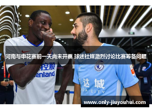 河南与申花赛前一天尚未开票 球迷社媒激烈讨论比赛筹备问题