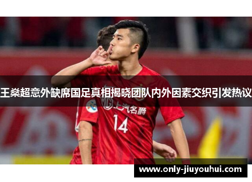 王燊超意外缺席国足真相揭晓团队内外因素交织引发热议