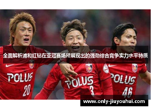 全面解析浦和红钻在亚冠赛场所展现出的强劲综合竞争实力水平特质