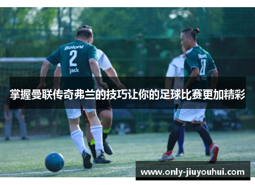 掌握曼联传奇弗兰的技巧让你的足球比赛更加精彩 掌握曼联传奇弗兰的技巧让你的足球比赛更加精彩