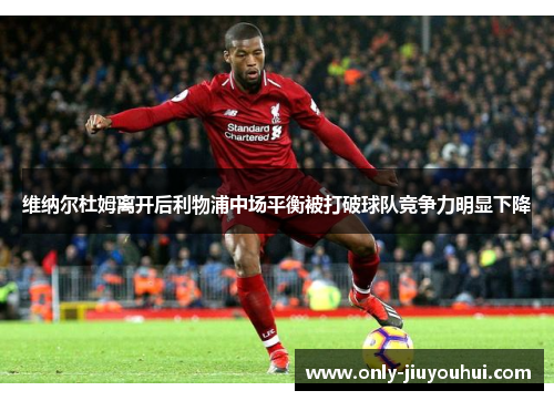 维纳尔杜姆离开后利物浦中场平衡被打破球队竞争力明显下降 维纳尔杜姆离开后利物浦中场平衡被打破球队竞争力明显下降