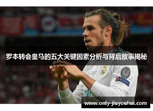 罗本转会皇马的五大关键因素分析与背后故事揭秘 罗本转会皇马的五大关键因素分析与背后故事揭秘