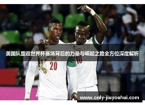 美国队重返世界杯赛场背后的力量与崛起之路全方位深度解析 美国队重返世界杯赛场背后的力量与崛起之路全方位深度解析