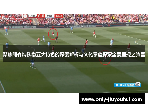 聚焦阿森纳队徽五大特色的深度解析与文化意蕴探索全景呈现之旅篇 聚焦阿森纳队徽五大特色的深度解析与文化意蕴探索全景呈现之旅篇