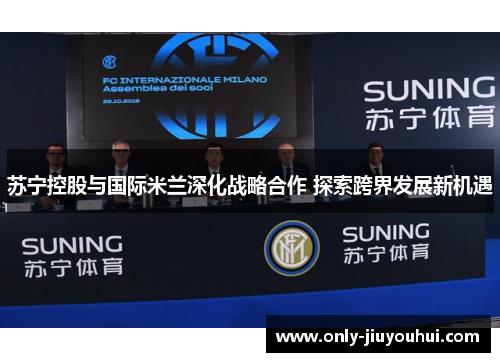 苏宁控股与国际米兰深化战略合作 探索跨界发展新机遇