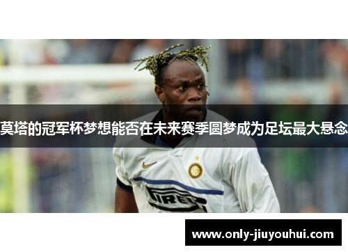 莫塔的冠军杯梦想能否在未来赛季圆梦成为足坛最大悬念