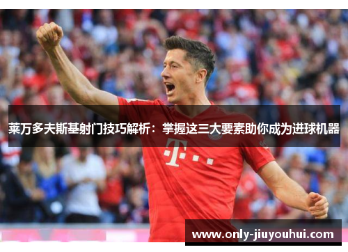 莱万多夫斯基射门技巧解析：掌握这三大要素助你成为进球机器