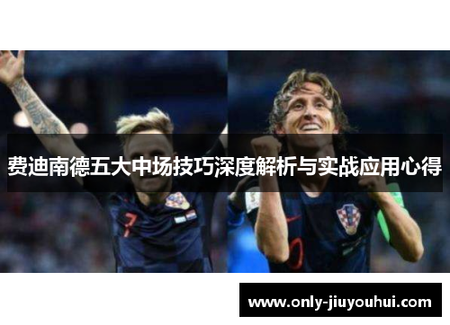 费迪南德五大中场技巧深度解析与实战应用心得 费迪南德五大中场技巧深度解析与实战应用心得