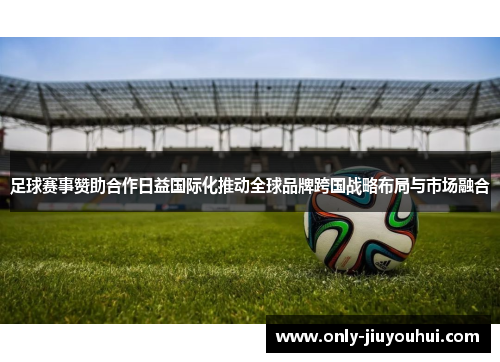 足球赛事赞助合作日益国际化推动全球品牌跨国战略布局与市场融合 足球赛事赞助合作日益国际化推动全球品牌跨国战略布局与市场融合