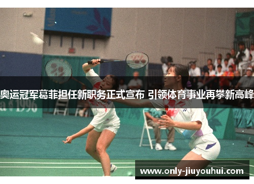 奥运冠军葛菲担任新职务正式宣布 引领体育事业再攀新高峰