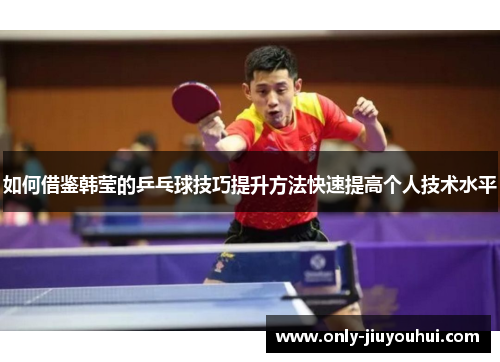 如何借鉴韩莹的乒乓球技巧提升方法快速提高个人技术水平