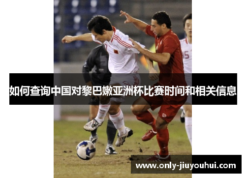 如何查询中国对黎巴嫩亚洲杯比赛时间和相关信息