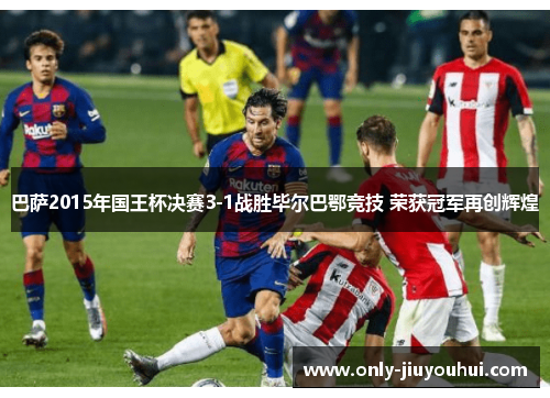 巴萨2015年国王杯决赛3-1战胜毕尔巴鄂竞技 荣获冠军再创辉煌 巴萨2015年国王杯决赛3-1战胜毕尔巴鄂竞技 荣获冠军再创辉煌