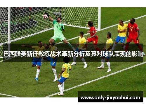 巴西联赛新任教练战术革新分析及其对球队表现的影响 巴西联赛新任教练战术革新分析及其对球队表现的影响