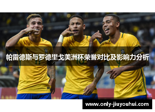 帕雷德斯与罗德里戈美洲杯荣誉对比及影响力分析 帕雷德斯与罗德里戈美洲杯荣誉对比及影响力分析