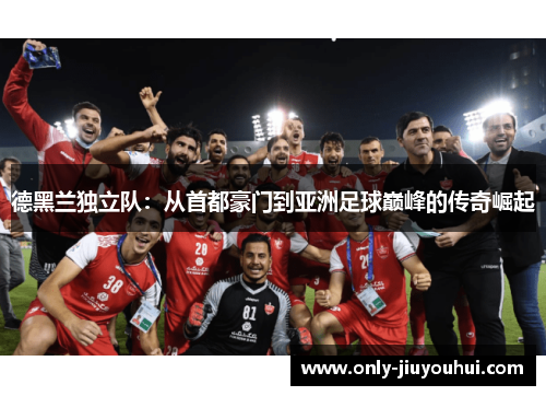 德黑兰独立队:从首都豪门到亚洲足球巅峰的传奇崛起 德黑兰独立队:从首都豪门到亚洲足球巅峰的传奇崛起