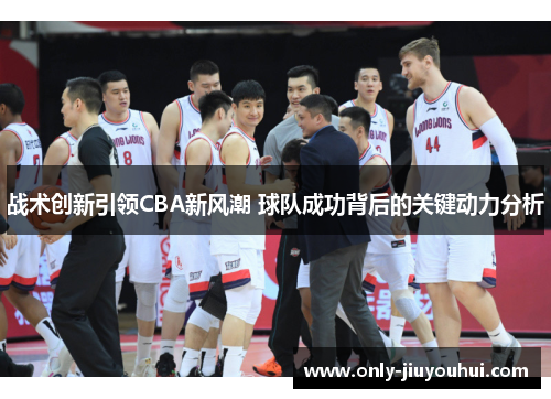 战术创新引领CBA新风潮 球队成功背后的关键动力分析 战术创新引领CBA新风潮 球队成功背后的关键动力分析