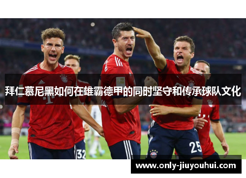 拜仁慕尼黑如何在雄霸德甲的同时坚守和传承球队文化 拜仁慕尼黑如何在雄霸德甲的同时坚守和传承球队文化