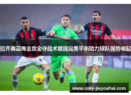 拉齐奥蓝鹰全攻全守战术展现完美平衡助力球队强势崛起 拉齐奥蓝鹰全攻全守战术展现完美平衡助力球队强势崛起