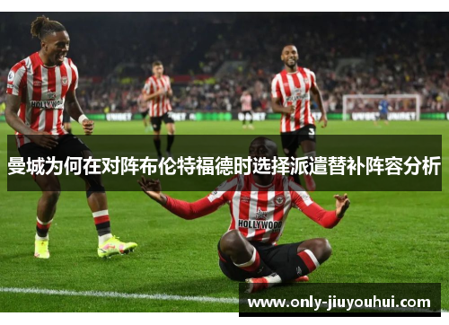 曼城为何在对阵布伦特福德时选择派遣替补阵容分析 曼城为何在对阵布伦特福德时选择派遣替补阵容分析