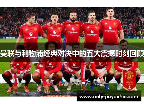 曼联与利物浦经典对决中的五大震撼时刻回顾 曼联与利物浦经典对决中的五大震撼时刻回顾
