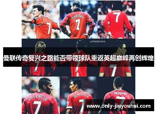 曼联传奇复兴之路能否带领球队重返英超巅峰再创辉煌 曼联传奇复兴之路能否带领球队重返英超巅峰再创辉煌