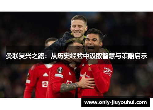 曼联复兴之路：从历史经验中汲取智慧与策略启示