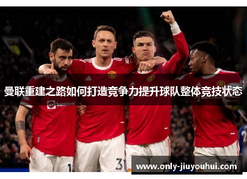 曼联重建之路如何打造竞争力提升球队整体竞技状态 曼联重建之路如何打造竞争力提升球队整体竞技状态