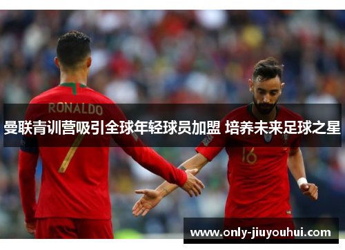 曼联青训营吸引全球年轻球员加盟 培养未来足球之星 曼联青训营吸引全球年轻球员加盟 培养未来足球之星