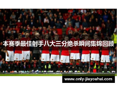 本赛季最佳射手八大三分绝杀瞬间集锦回顾 本赛季最佳射手八大三分绝杀瞬间集锦回顾