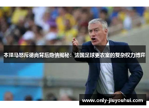 本泽马怒斥德尚背后隐情揭秘:法国足球更衣室的复杂权力博弈 本泽马怒斥德尚背后隐情揭秘:法国足球更衣室的复杂权力博弈