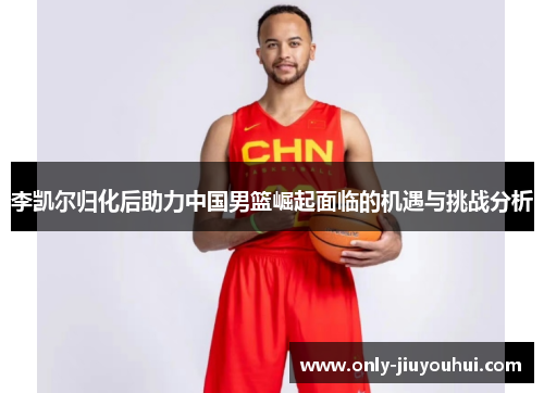 李凯尔归化后助力中国男篮崛起面临的机遇与挑战分析 李凯尔归化后助力中国男篮崛起面临的机遇与挑战分析